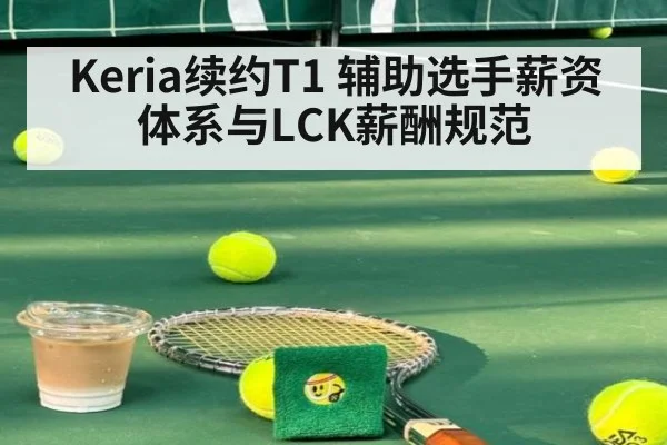 Keria续约T1 辅助选手薪资体系与LCK薪酬规范