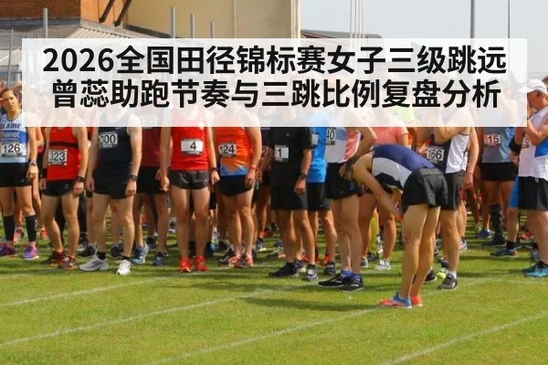 2026全国田径锦标赛女子三级跳远 曾蕊助跑节奏与三跳比例复盘分析