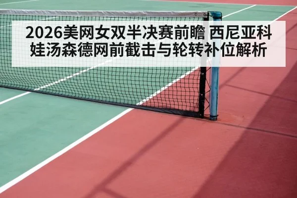 2026美网女双半决赛前瞻 西尼亚科娃汤森德网前截击与轮转补位解析