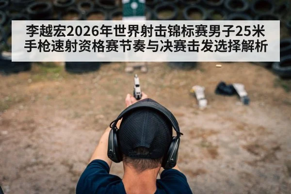 李越宏2026年世界射击锦标赛男子25米手枪速射资格赛节奏与决赛击发选择解析