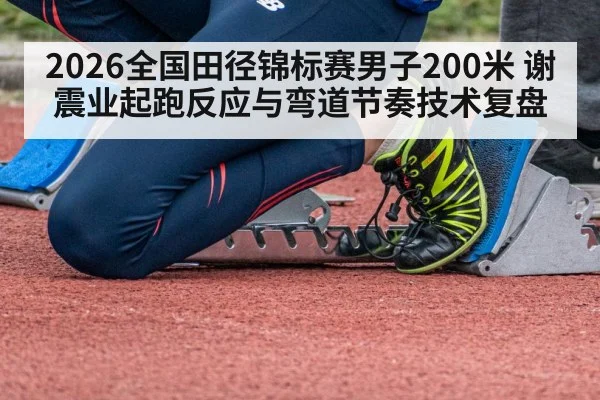 2026全国田径锦标赛男子200米 谢震业起跑反应与弯道节奏技术复盘