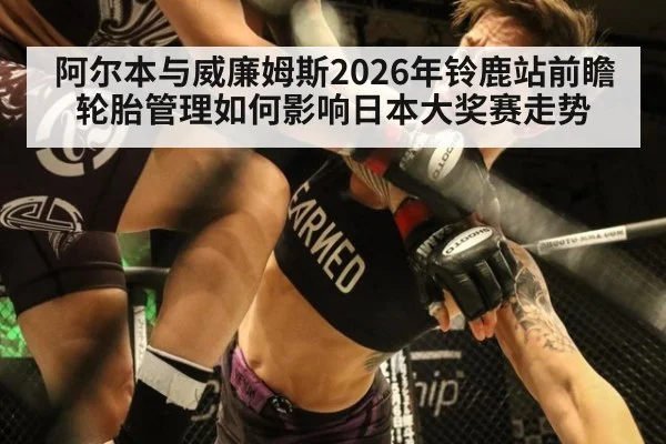阿尔本与威廉姆斯2026年铃鹿站前瞻 轮胎管理如何影响日本大奖赛走势