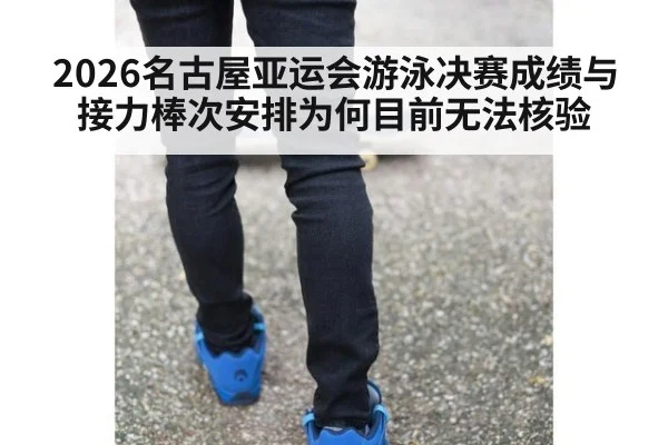 2026名古屋亚运会游泳决赛成绩与接力棒次安排为何目前无法核验