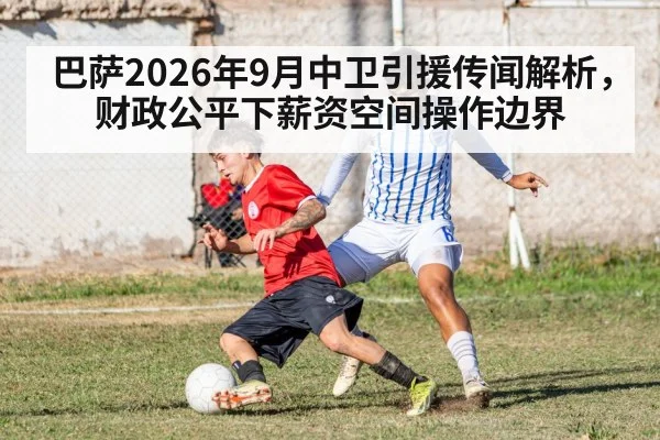 巴萨2026年9月中卫引援传闻解析，财政公平下薪资空间操作边界