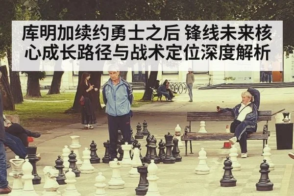 库明加续约勇士之后 锋线未来核心成长路径与战术定位深度解析