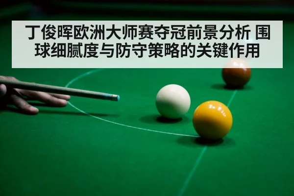 丁俊晖欧洲大师赛夺冠前景分析 围球细腻度与防守策略的关键作用